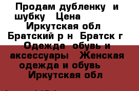 Продам дубленку  и шубку › Цена ­ 10 000 - Иркутская обл., Братский р-н, Братск г. Одежда, обувь и аксессуары » Женская одежда и обувь   . Иркутская обл.